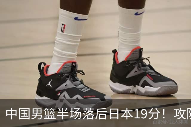 中国男篮半场落后日本19分！攻防两端被爆，郭士强毫无办法，真危险了