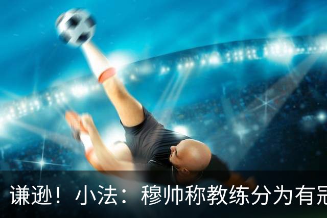 谦逊！小法：穆帅称教练分为有冠军和无冠军两种，我暂时属于后者